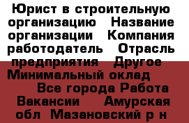 Юрист в строительную организацию › Название организации ­ Компания-работодатель › Отрасль предприятия ­ Другое › Минимальный оклад ­ 35 000 - Все города Работа » Вакансии   . Амурская обл.,Мазановский р-н